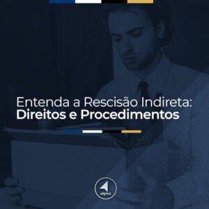 Entenda a Rescisão Indireta: Direitos e Procedimentos